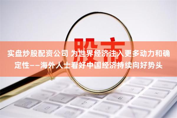 实盘炒股配资公司 为世界经济注入更多动力和确定性——海外人士