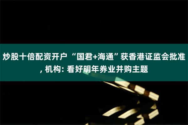 炒股十倍配资开户 “国君+海通”获香港证监会批准, 机构: 