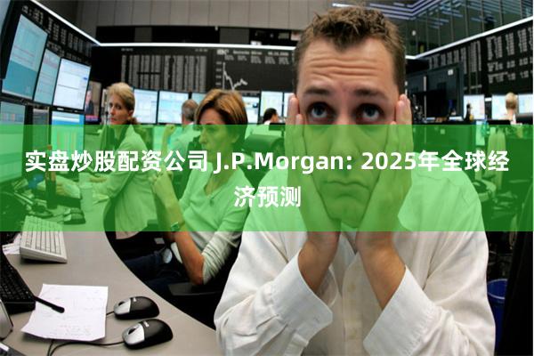 实盘炒股配资公司 J.P.Morgan: 2025年全球经济