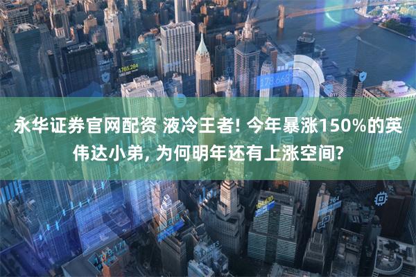 永华证券官网配资 液冷王者! 今年暴涨150%的英伟达小弟,