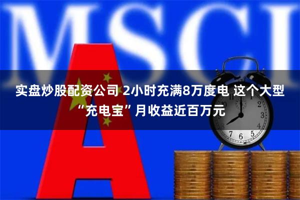 实盘炒股配资公司 2小时充满8万度电 这个大型“充电宝”月收