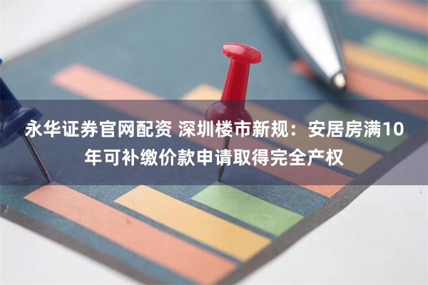 永华证券官网配资 深圳楼市新规：安居房满10年可补缴价款申请