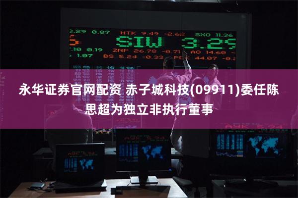 永华证券官网配资 赤子城科技(09911)委任陈思超为独立非
