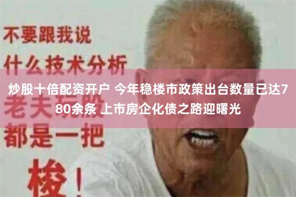 炒股十倍配资开户 今年稳楼市政策出台数量已达780余条 上市