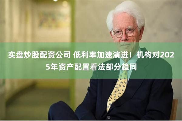 实盘炒股配资公司 低利率加速演进！机构对2025年资产配置看
