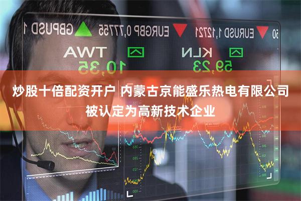 炒股十倍配资开户 内蒙古京能盛乐热电有限公司被认定为高新技术