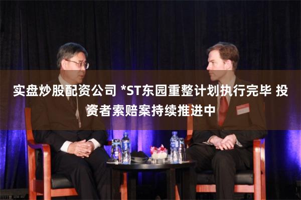 实盘炒股配资公司 *ST东园重整计划执行完毕 投资者索赔案持