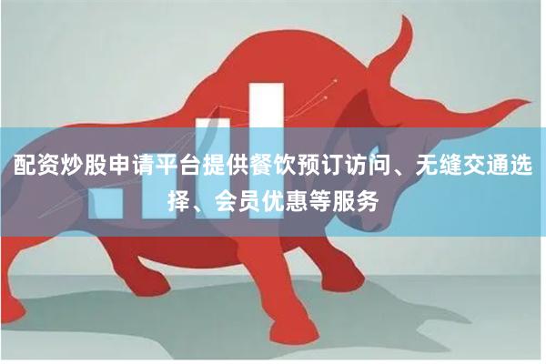 配资炒股申请平台提供餐饮预订访问、无缝交通选择、会员优惠等服
