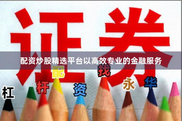 配资炒股精选平台以高效专业的金融服务