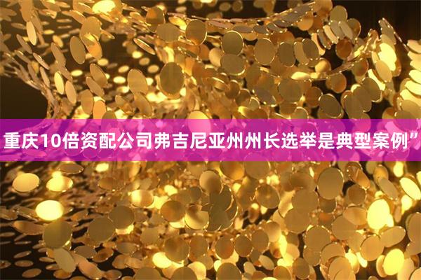 重庆10倍资配公司弗吉尼亚州州长选举是典型案例”