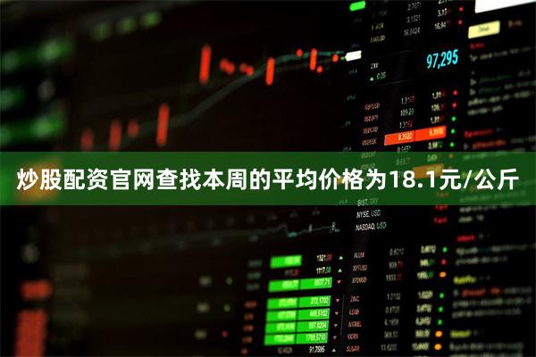 炒股配资官网查找本周的平均价格为18.1元/公斤