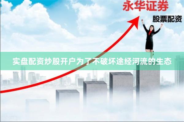 实盘配资炒股开户为了不破坏途经河流的生态